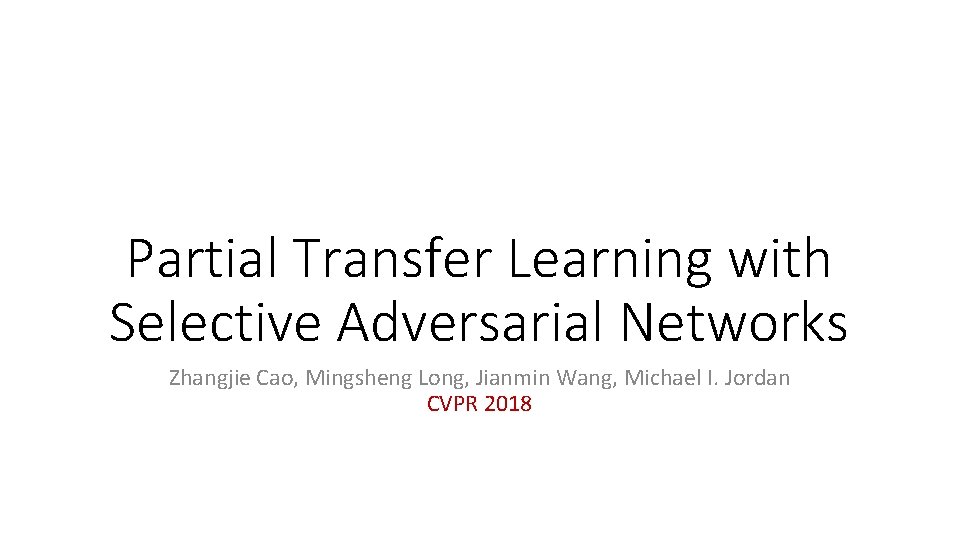 Partial Transfer Learning with Selective Adversarial Networks Zhangjie Cao, Mingsheng Long, Jianmin Wang, Michael