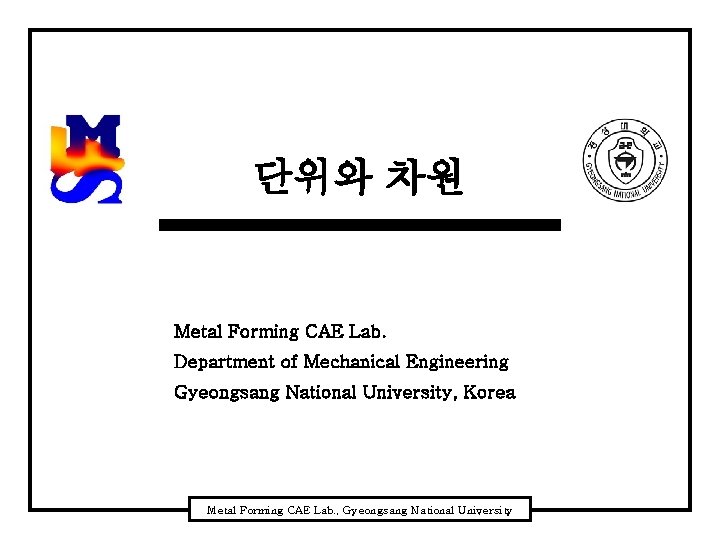 단위와 차원 Metal Forming CAE Lab. Department of Mechanical Engineering Gyeongsang National University, Korea