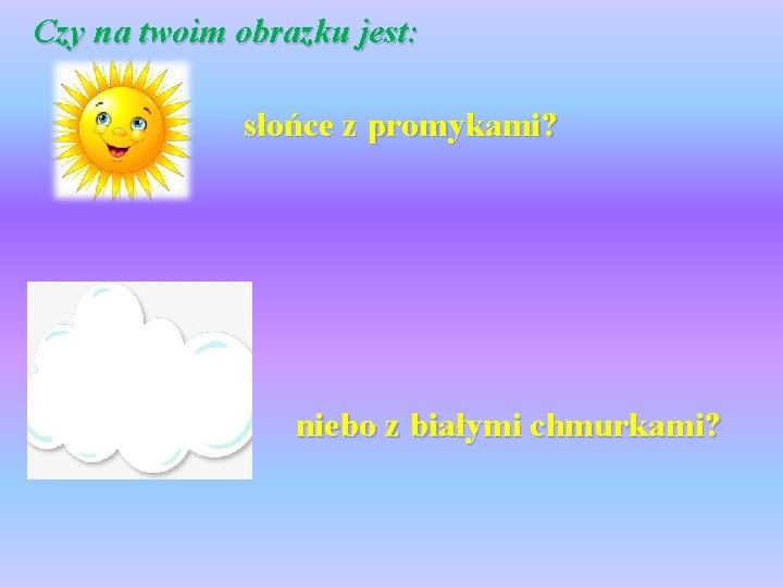  Czy na twoim obrazku jest: słońce z promykami? niebo z białymi chmurkami? 