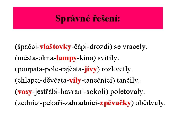 Správné řešení: (špačci-vlaštovky-čápi-drozdi) se vracely. (města-okna-lampy-kina) svítily. (poupata-pole-rajčata-jívy) rozkvetly. (chlapci-děvčata-víly-tanečníci) tančily. (vosy-jestřábi-havrani-sokoli) poletovaly. (zedníci-pekaři-zahradníci-zpěvačky)