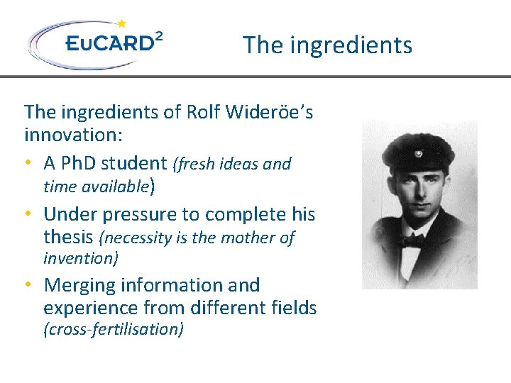 The ingredients of Rolf Wideröe’s innovation: • A Ph. D student (fresh ideas and