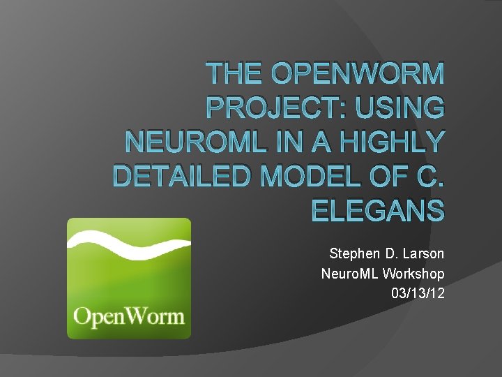 THE OPENWORM PROJECT: USING NEUROML IN A HIGHLY DETAILED MODEL OF C. ELEGANS Stephen THE OPENWORM PROJECT: USING NEUROML IN A HIGHLY DETAILED MODEL OF C. ELEGANS Stephen