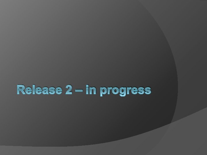 Release 2 – in progress Release 2 – in progress