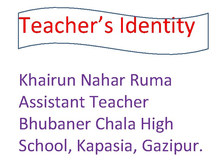 Teacher’s Identity Khairun Nahar Ruma Assistant Teacher Bhubaner Chala High School, Kapasia, Gazipur. 