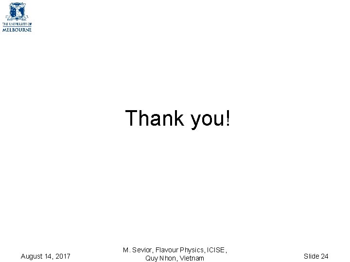 Thank you! August 14, 2017 M. Sevior, Flavour Physics, ICISE, Quy Nhon, Vietnam Slide Thank you! August 14, 2017 M. Sevior, Flavour Physics, ICISE, Quy Nhon, Vietnam Slide