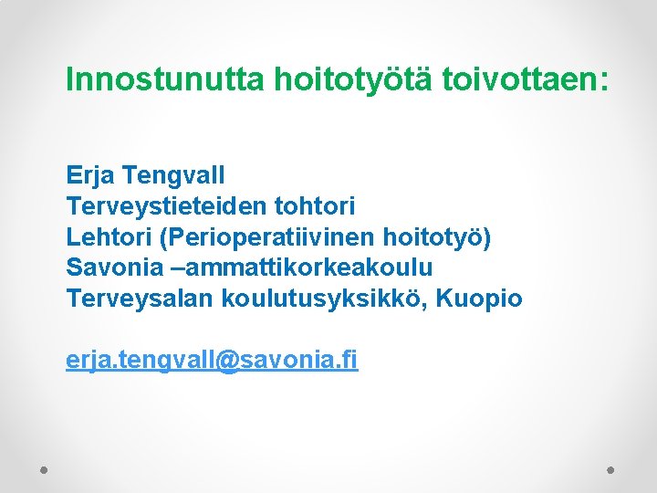 Innostunutta hoitotyötä toivottaen: Erja Tengvall Terveystieteiden tohtori Lehtori (Perioperatiivinen hoitotyö) Savonia –ammattikorkeakoulu Terveysalan koulutusyksikkö,