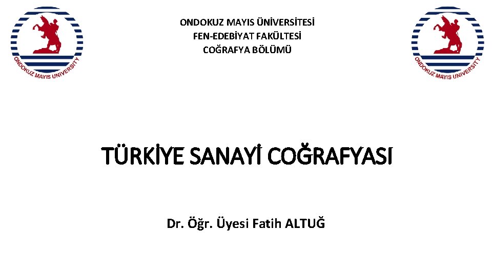 ONDOKUZ MAYIS ÜNİVERSİTESİ FEN-EDEBİYAT FAKÜLTESİ COĞRAFYA BÖLÜMÜ TÜRKİYE SANAYİ COĞRAFYASI Dr. Öğr. Üyesi Fatih