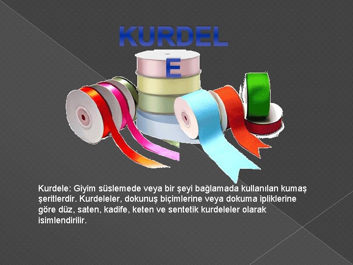 KURDEL E Kurdele: Giyim süslemede veya bir şeyi bağlamada kullanılan kumaş şeritlerdir. Kurdeleler, dokunuş