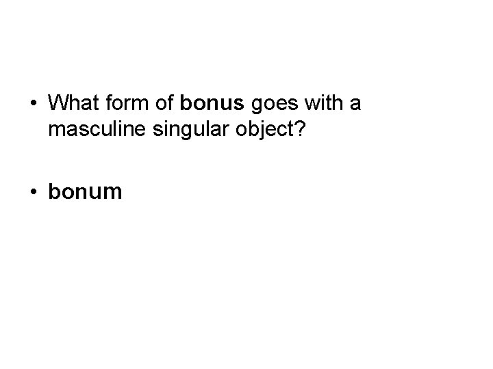  • What form of bonus goes with a masculine singular object? • bonum