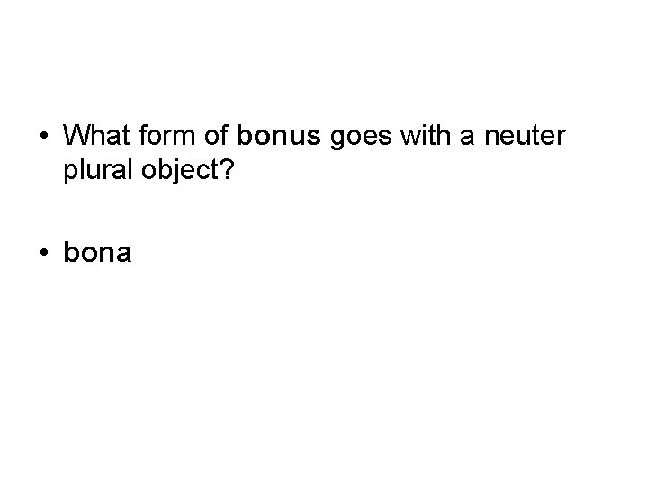  • What form of bonus goes with a neuter plural object? • bona