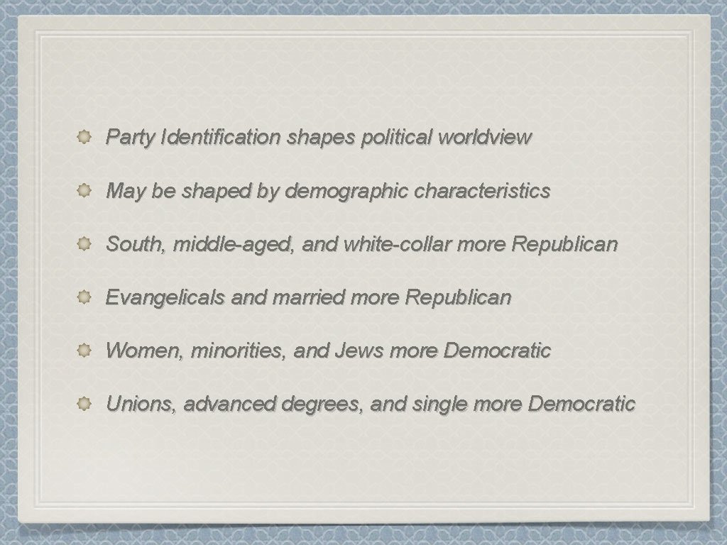 Party Identification shapes political worldview May be shaped by demographic characteristics South, middle-aged, and