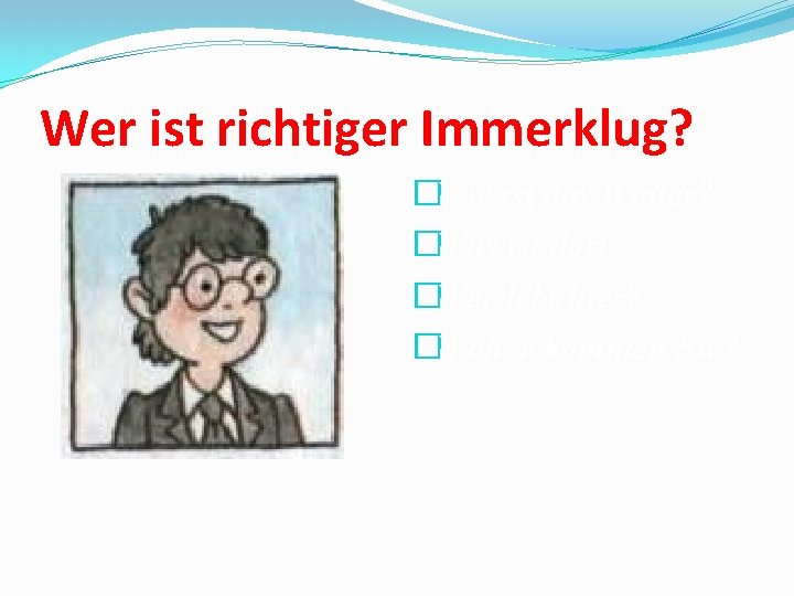 Wer ist richtiger Immerklug? �Wie ist das Wetter? �Was ist dort? �Wer lebt hier?