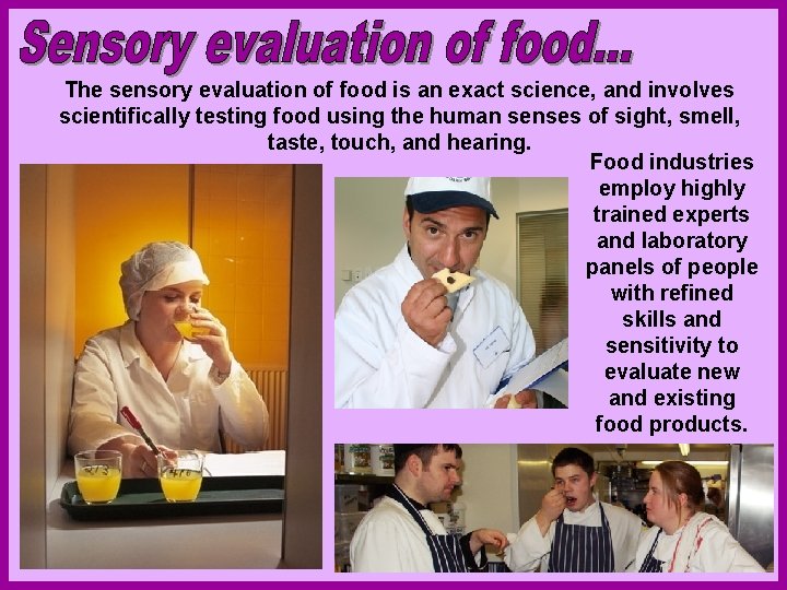 The sensory evaluation of food is an exact science, and involves scientifically testing food