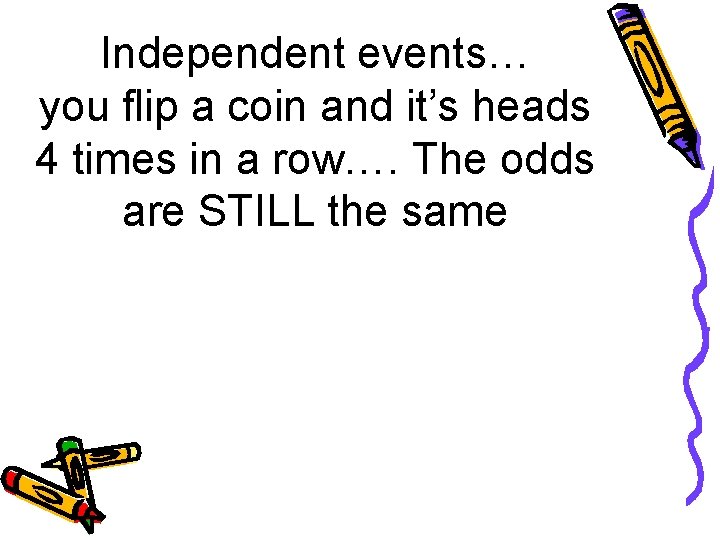 Independent events… you flip a coin and it’s heads 4 times in a row….