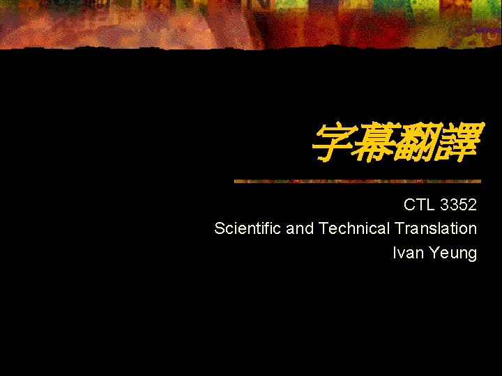 字幕翻譯 CTL 3352 Scientific and Technical Translation Ivan Yeung 