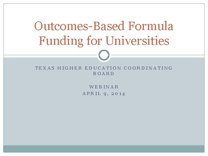 Outcomes-Based Formula Funding for Universities TEXAS HIGHER EDUCATION COORDINATING BOARD WEBINAR APRIL 9, 2014