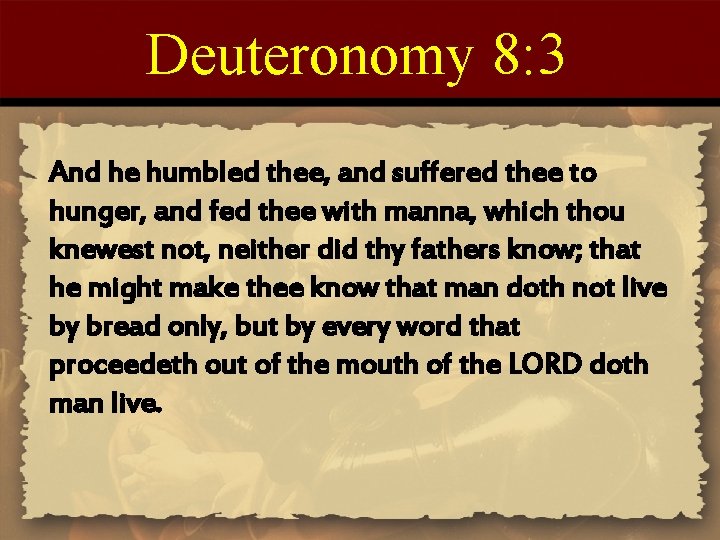 Deuteronomy 8: 3 And he humbled thee, and suffered thee to hunger, and fed