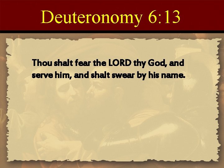 Deuteronomy 6: 13 Thou shalt fear the LORD thy God, and serve him, and
