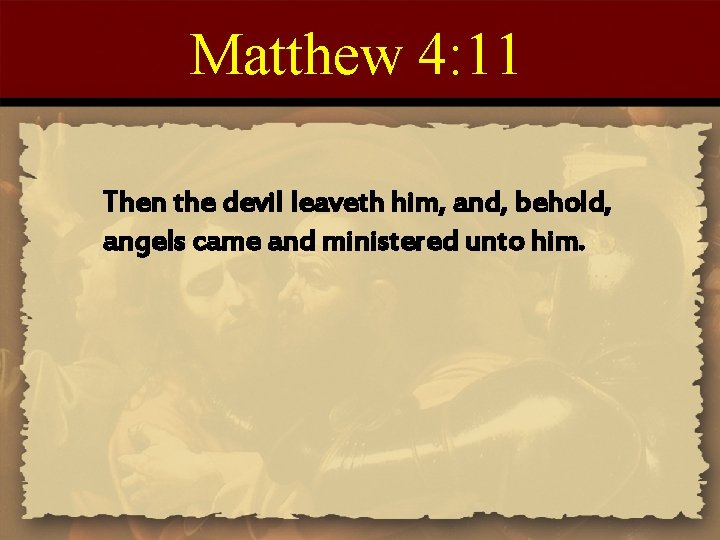 Matthew 4: 11 Then the devil leaveth him, and, behold, angels came and ministered