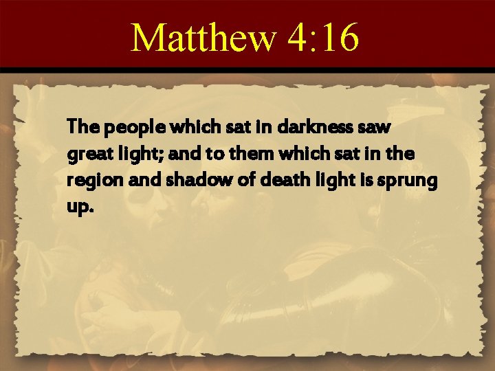Matthew 4: 16 The people which sat in darkness saw great light; and to