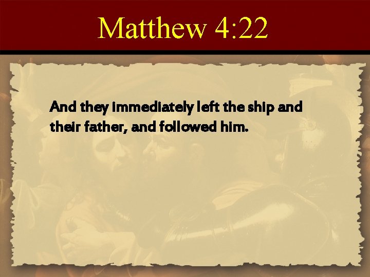 Matthew 4: 22 And they immediately left the ship and their father, and followed