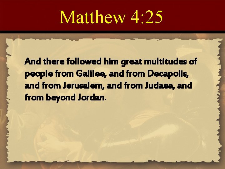 Matthew 4: 25 And there followed him great multitudes of people from Galilee, and