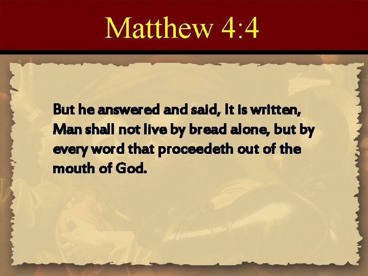 Matthew 4: 4 But he answered and said, It is written, Man shall not