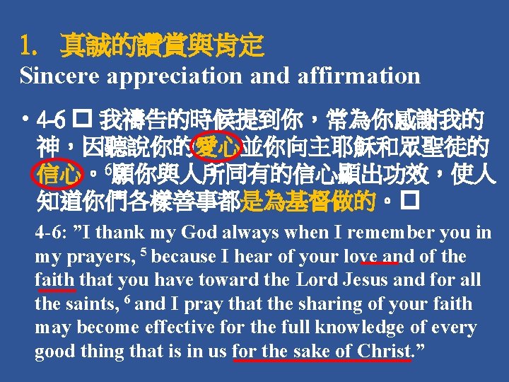 1. 真誠的讚賞與肯定 Sincere appreciation and affirmation • 4 -6 � 我禱告的時候提到你，常為你感謝我的 神，因聽說你的愛心並你向主耶穌和眾聖徒的 信心。6願你與人所同有的信心顯出功效，使人 知道你們各樣善事都是為基督做的。�