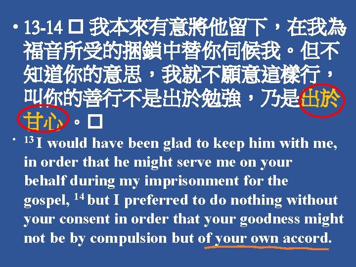  • 13 -14 � 我本來有意將他留下，在我為 福音所受的捆鎖中替你伺候我。但不 知道你的意思，我就不願意這樣行， 叫你的善行不是出於勉強，乃是出於 甘心 。� • 13 I