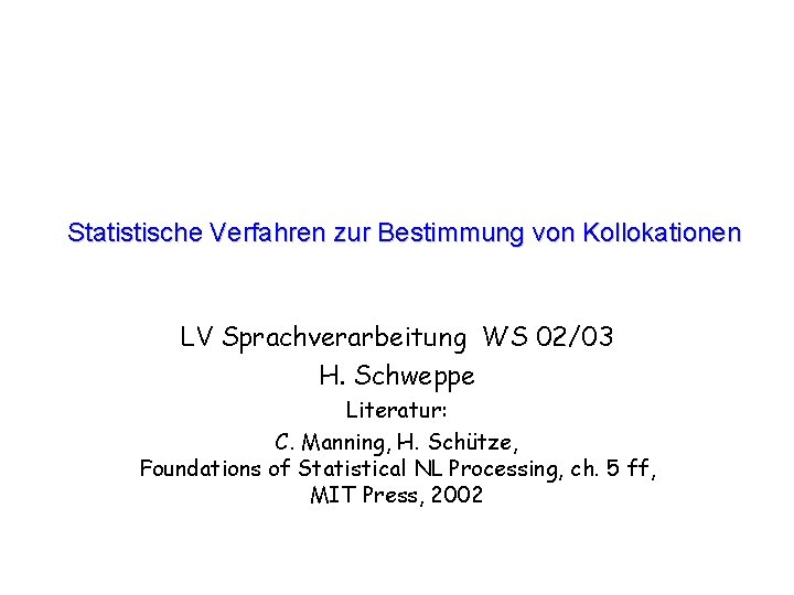 Statistische Verfahren zur Bestimmung von Kollokationen LV Sprachverarbeitung WS 02/03 H. Schweppe Literatur: C.