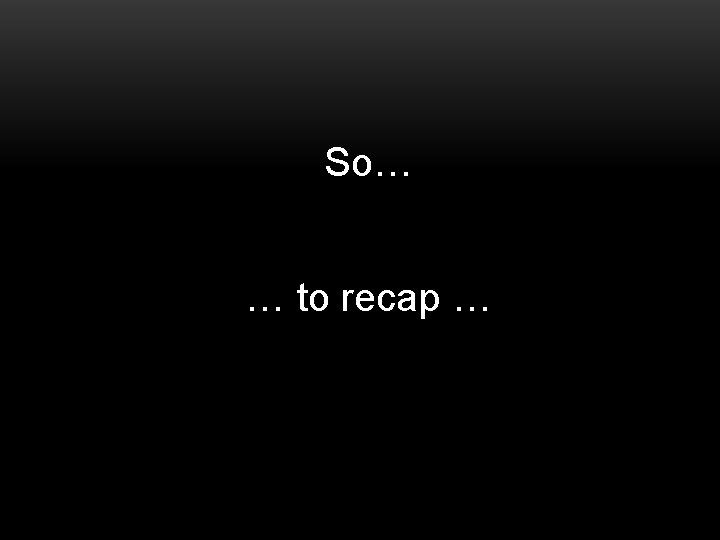 So… … to recap … So… … to recap …