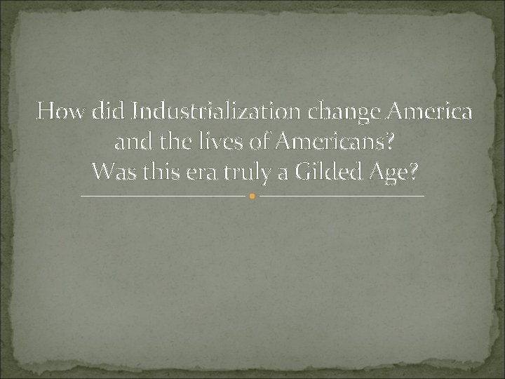 How did Industrialization change America and the lives of Americans? Was this era truly