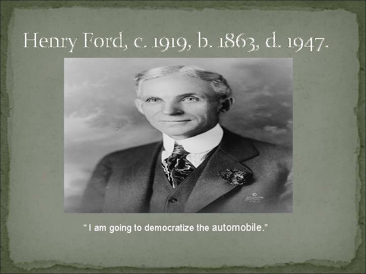 Henry Ford, c. 1919, b. 1863, d. 1947. “ I am going to democratize