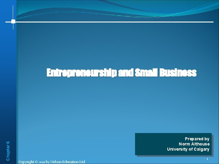 Chapter 6 Entrepreneurship and Small Business Prepared by Norm Althouse University of Calgary Copyright