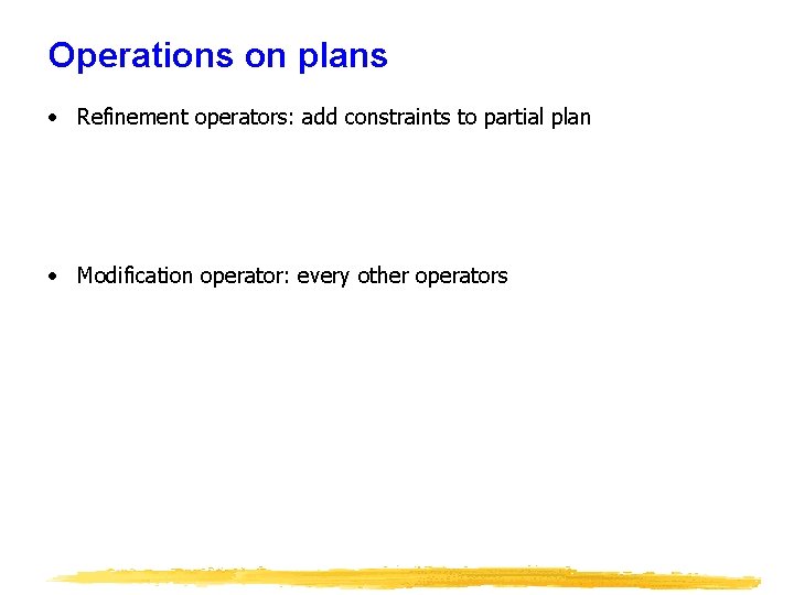 Operations on plans • Refinement operators: add constraints to partial plan • Modification operator: