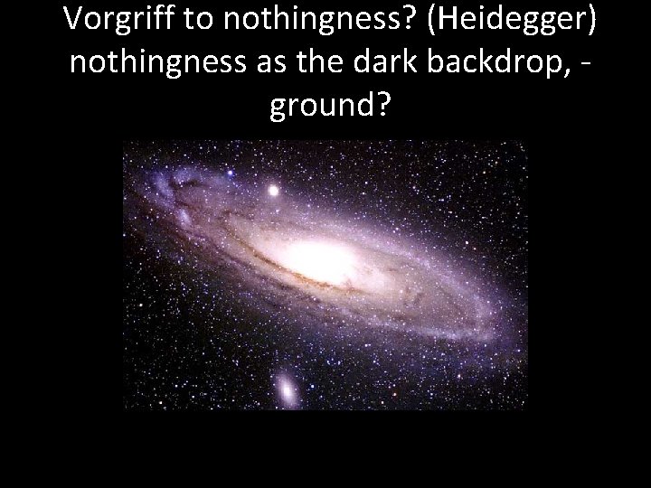 Vorgriff to nothingness? (Heidegger) nothingness as the dark backdrop, ground? 