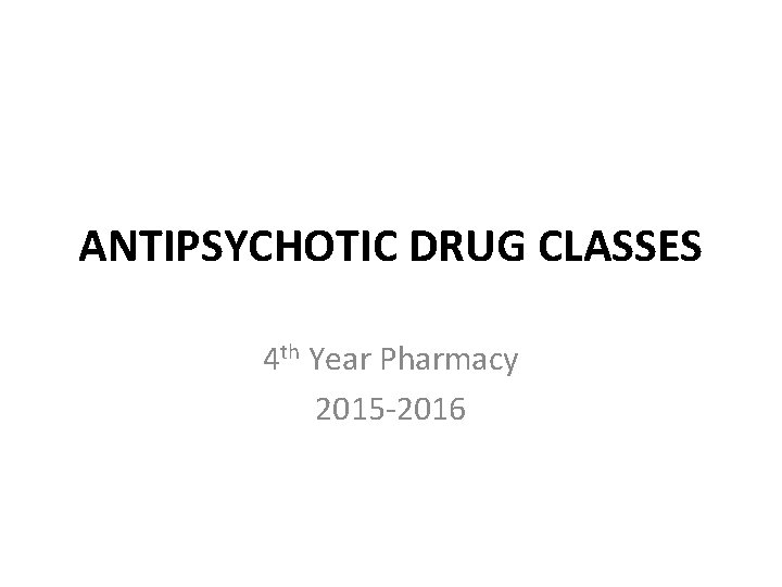 ANTIPSYCHOTIC DRUG CLASSES 4 th Year Pharmacy 2015 -2016 