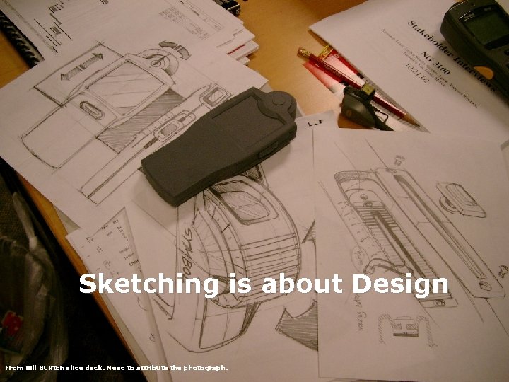 Sketching is about Design From Bill Buxton slide deck. Need to attribute the photograph.