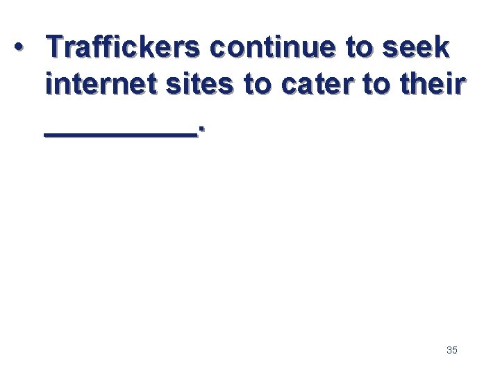  • Traffickers continue to seek internet sites to cater to their _____. 35