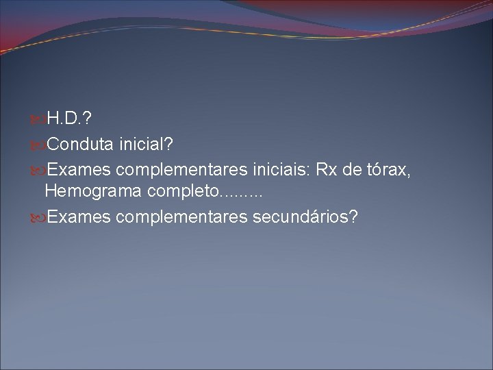  H. D. ? Conduta inicial? Exames complementares iniciais: Rx de tórax, Hemograma completo.