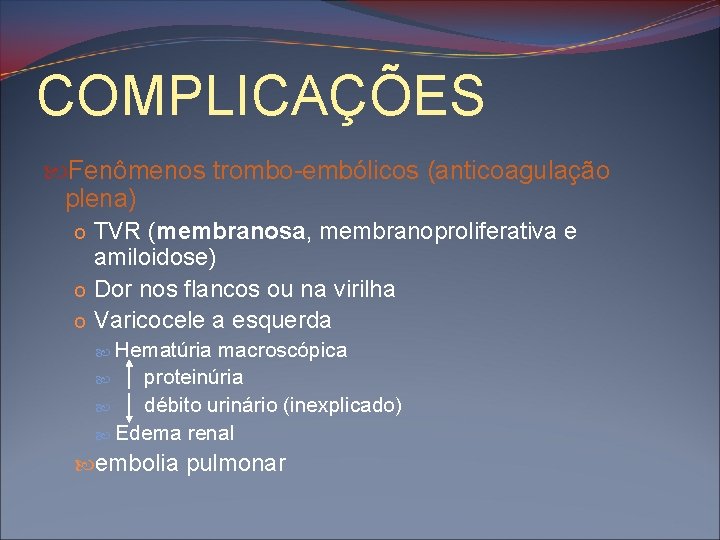 COMPLICAÇÕES Fenômenos trombo-embólicos (anticoagulação plena) o TVR (membranosa, membranoproliferativa e amiloidose) o Dor nos