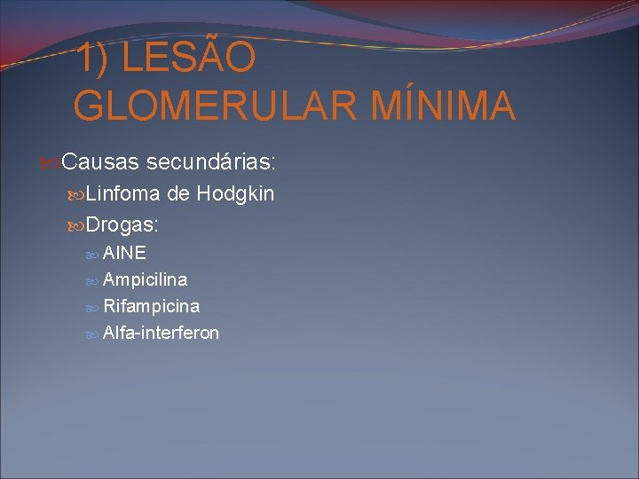 1) LESÃO GLOMERULAR MÍNIMA Causas secundárias: Linfoma de Hodgkin Drogas: AINE Ampicilina Rifampicina Alfa-interferon