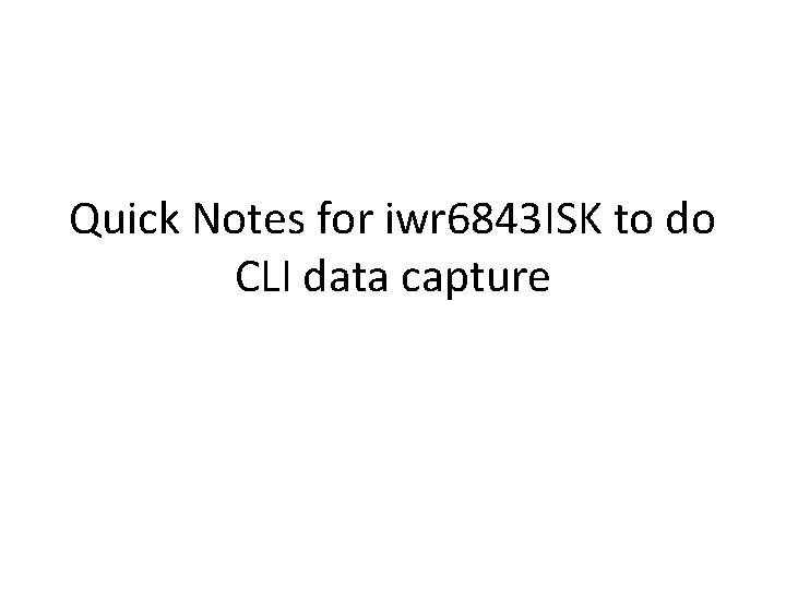 Quick Notes for iwr 6843 ISK to do CLI data capture 