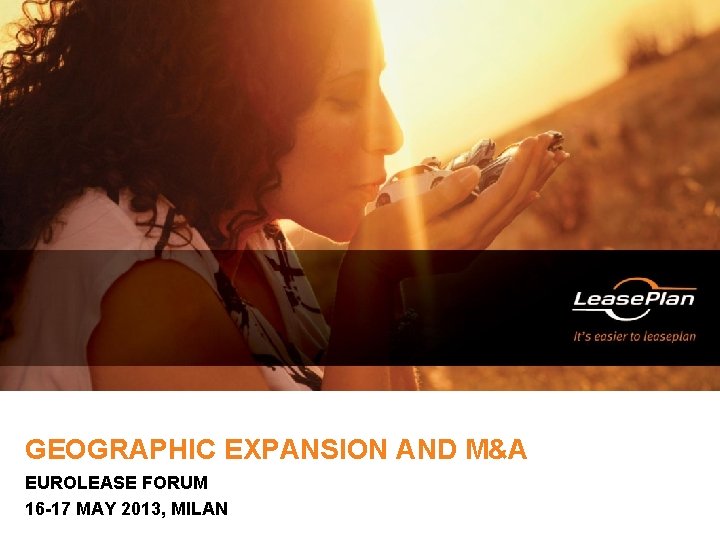 GEOGRAPHIC EXPANSION AND M&A EUROLEASE FORUM 16 -17 MAY 2013, MILAN 