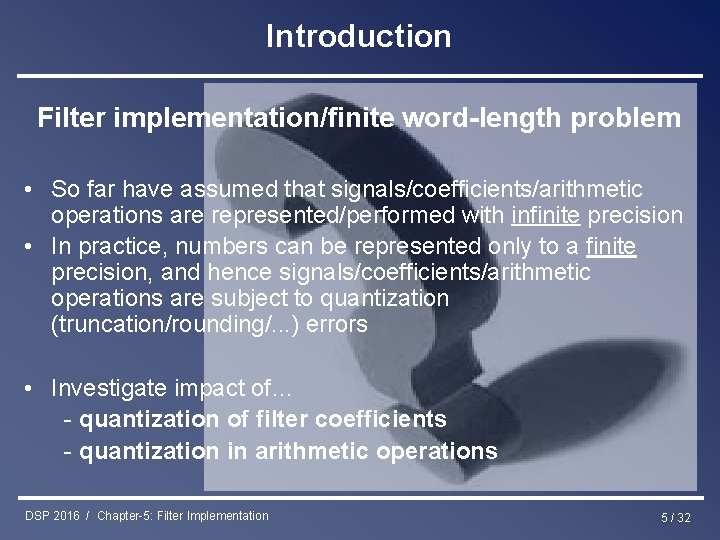 Introduction Filter implementation/finite word-length problem • So far have assumed that signals/coefficients/arithmetic operations are
