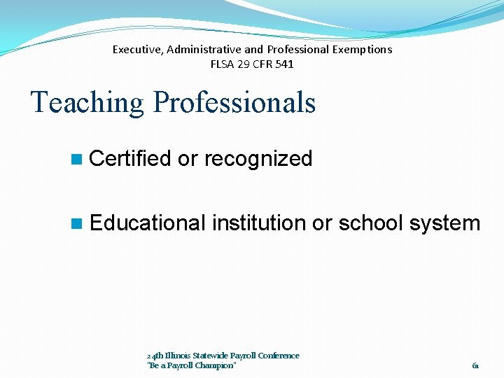 Executive, Administrative and Professional Exemptions FLSA 29 CFR 541 Teaching Professionals n Certified or