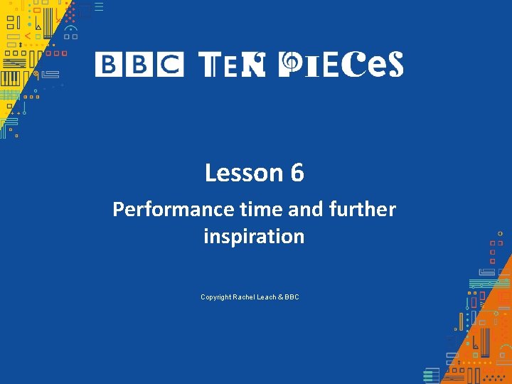 Lesson 6 Performance time and further inspiration Copyright Rachel Leach & BBC Lesson 6 Performance time and further inspiration Copyright Rachel Leach & BBC