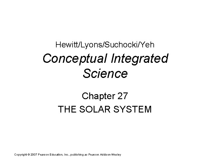 Hewitt/Lyons/Suchocki/Yeh Conceptual Integrated Science Chapter 27 THE SOLAR SYSTEM Copyright © 2007 Pearson Education,