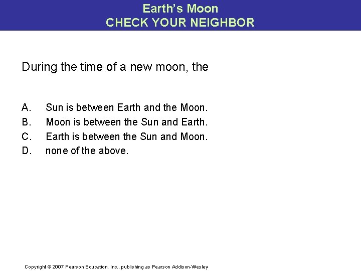Earth’s Moon CHECK YOUR NEIGHBOR During the time of a new moon, the A.
