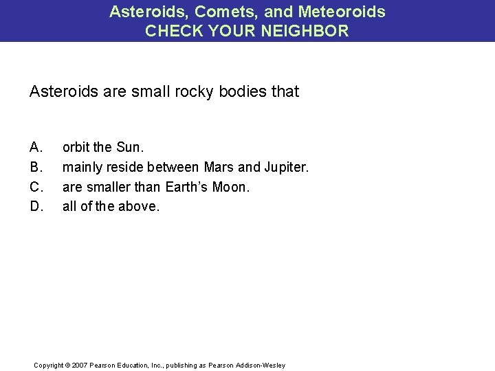 Asteroids, Comets, and Meteoroids CHECK YOUR NEIGHBOR Asteroids are small rocky bodies that A.